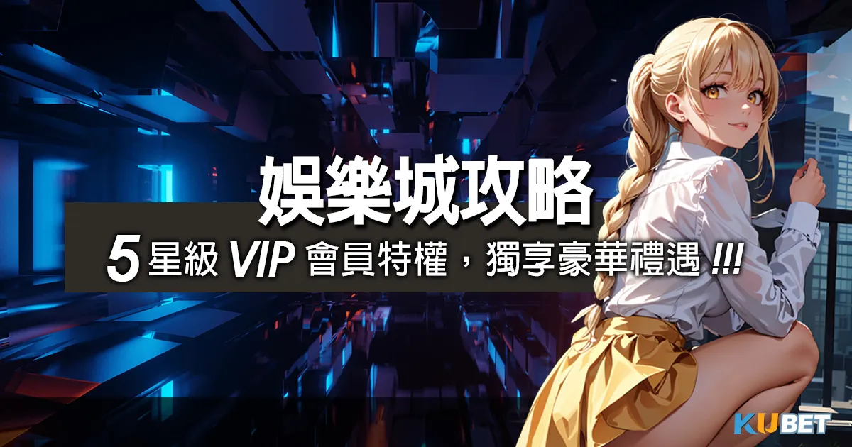 KU娛樂城攻略：5星級VIP會員特權試玩體驗，獨享豪華禮遇！
